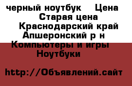 acer черный ноутбук  › Цена ­ 13 500 › Старая цена ­ 21 000 - Краснодарский край, Апшеронский р-н Компьютеры и игры » Ноутбуки   